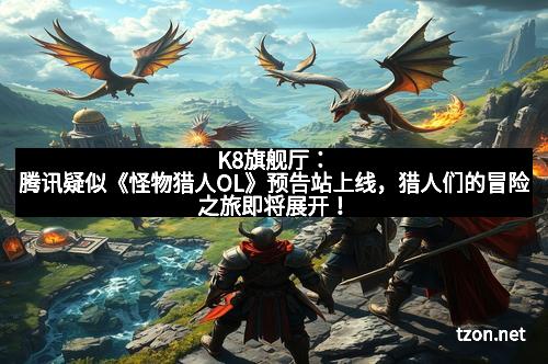 K8旗舰厅：腾讯疑似《怪物猎人OL》预告站上线，猎人们的冒险之旅即将展开！